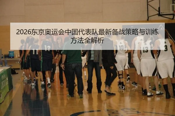 2026东京奥运会中国代表队最新备战策略与训练方法全解析